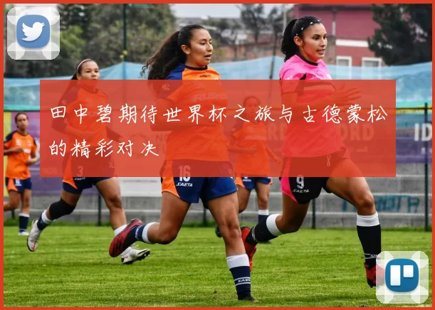 田中碧期待世界杯之旅与古德蒙松的精彩对决
