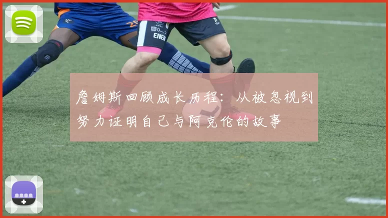 詹姆斯回顾成长历程：从被忽视到努力证明自己与阿克伦的故事