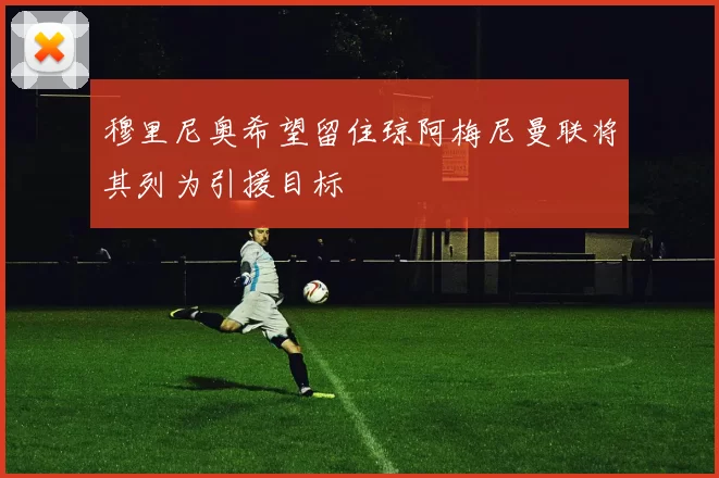 穆里尼奥希望留住琼阿梅尼曼联将其列为引援目标