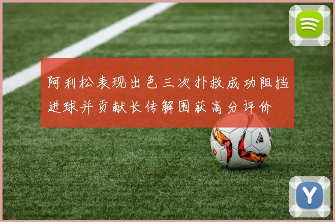 阿利松表现出色三次扑救成功阻挡进球并贡献长传解围获高分评价