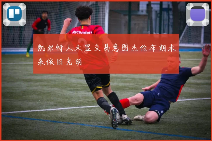 凯尔特人未显交易意图杰伦布朗未来依旧光明