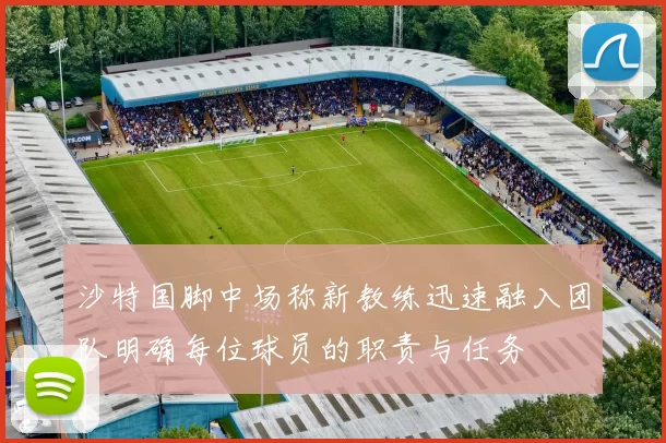 沙特国脚中场称新教练迅速融入团队明确每位球员的职责与任务