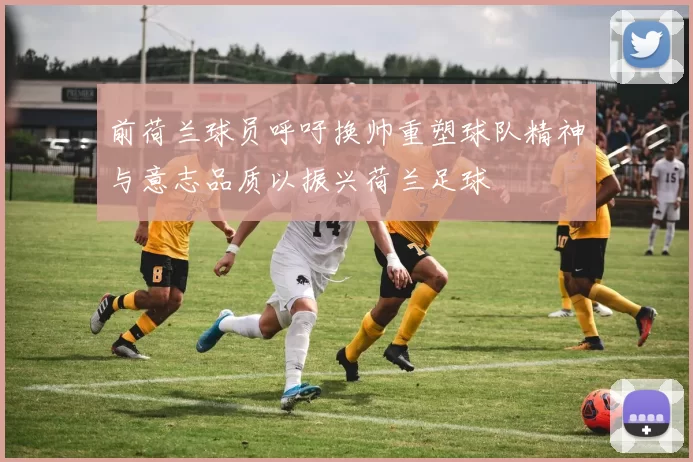 前荷兰球员呼吁换帅重塑球队精神与意志品质以振兴荷兰足球