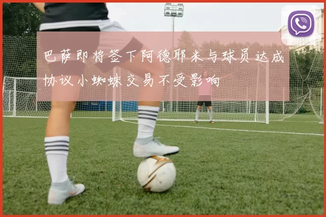 巴萨即将签下阿德耶米与球员达成协议小蜘蛛交易不受影响