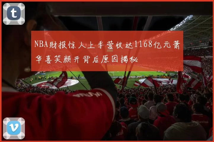 NBA财报惊人上季营收达1168亿元萧华喜笑颜开背后原因揭秘