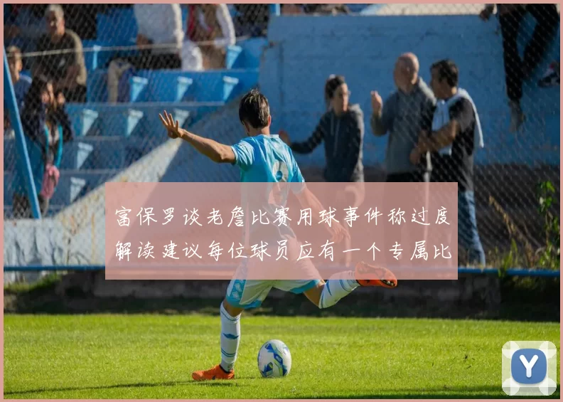 富保罗谈老詹比赛用球事件称过度解读建议每位球员应有一个专属比赛用球