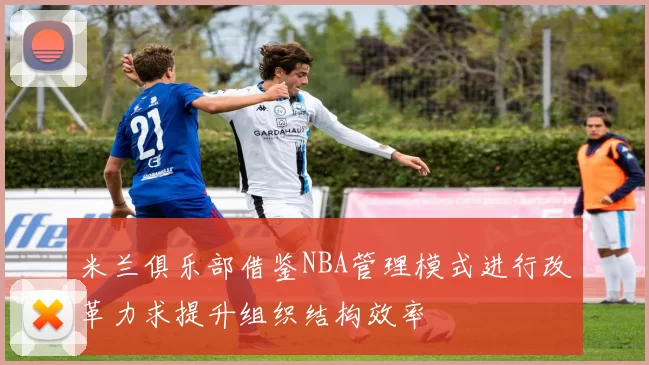 米兰俱乐部借鉴NBA管理模式进行改革力求提升组织结构效率