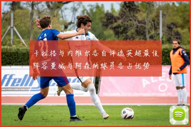 卡拉格与内维尔各自评选英超最佳阵容曼城与阿森纳球员各占优势