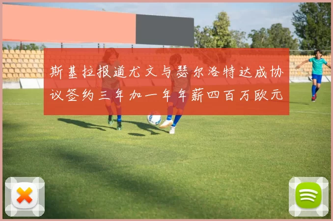 斯基拉报道尤文与瑟尔洛特达成协议签约三年加一年年薪四百万欧元