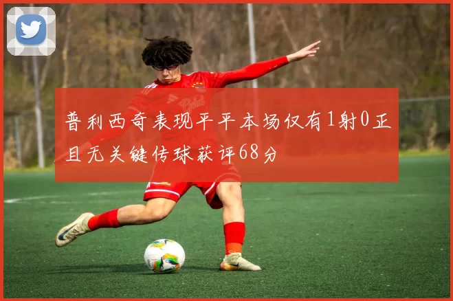 普利西奇表现平平本场仅有1射0正且无关键传球获评68分
