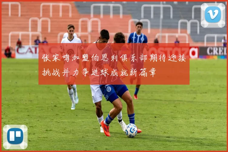 张家鸣加盟伯恩利俱乐部期待迎接挑战并力争进球成就新篇章
