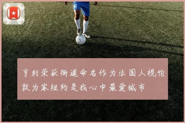 亨利荣获街道命名作为法国人视伦敦为家纽约是我心中最爱城市