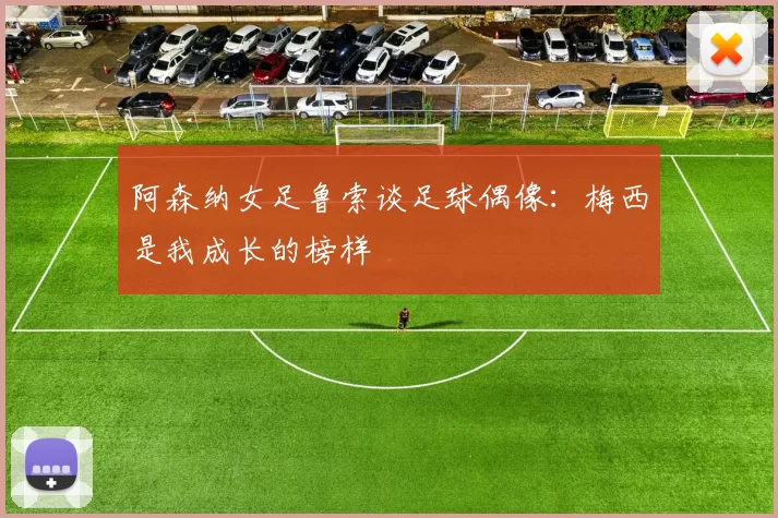 阿森纳女足鲁索谈足球偶像：梅西是我成长的榜样
