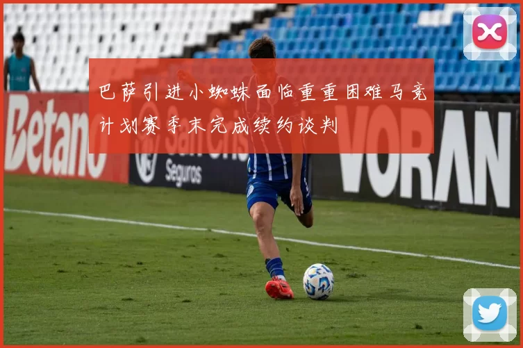 巴萨引进小蜘蛛面临重重困难马竞计划赛季末完成续约谈判
