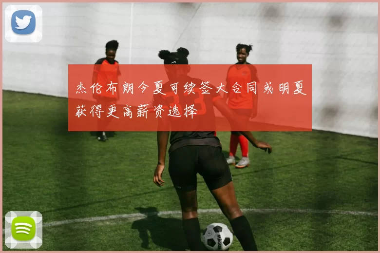 杰伦布朗今夏可续签大合同或明夏获得更高薪资选择