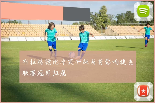 布拉格德比冲突升级或将影响捷克联赛冠军归属