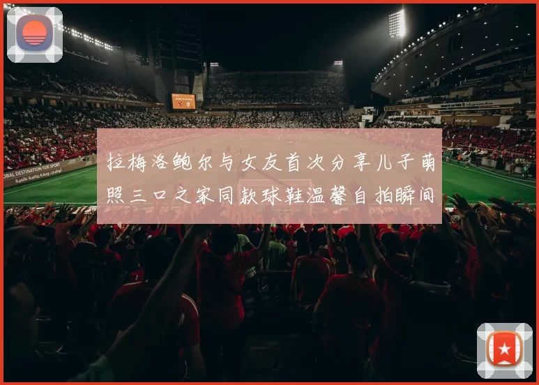 拉梅洛鲍尔与女友首次分享儿子萌照三口之家同款球鞋温馨自拍瞬间