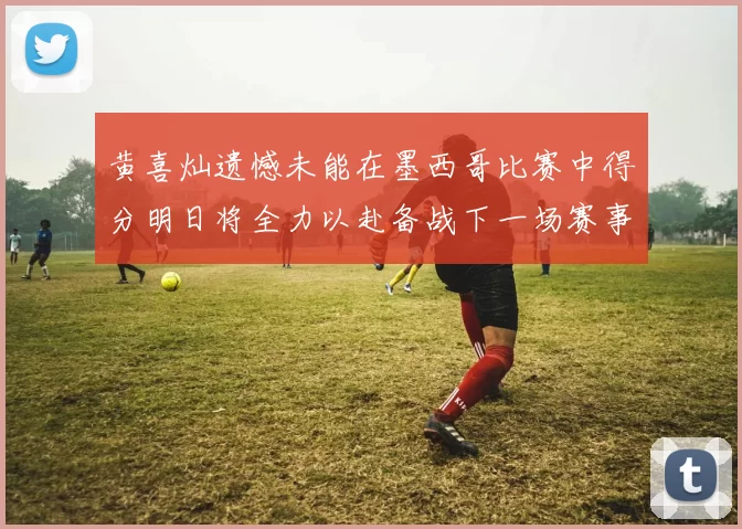 黄喜灿遗憾未能在墨西哥比赛中得分明日将全力以赴备战下一场赛事