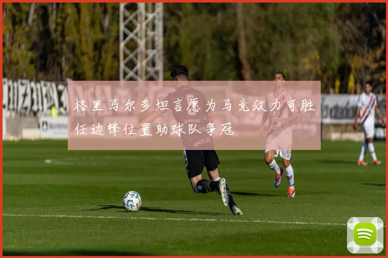 格里马尔多坦言愿为马竞效力可胜任边锋位置助球队争冠